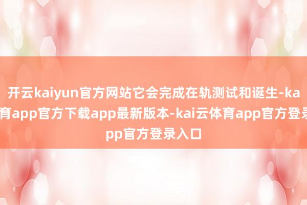 开云kaiyun官方网站它会完成在轨测试和诞生-kai云体育app官方下载app最新版本-kai云体育app官方登录入口